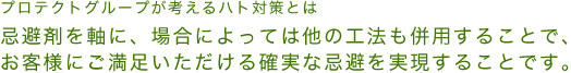 プロテクトグループが考えるハト対策とは忌避剤を軸に、場合によっては他の工法も併用することで、お客様にご満足いただける確実な忌避を実現することです。