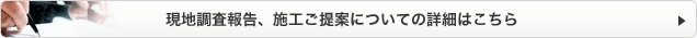 現地調査報告、施工ご提案についての詳細はこちら